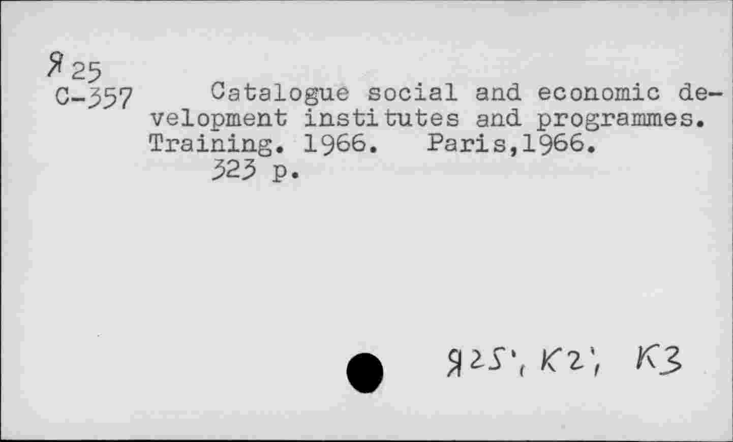 ﻿X 25
C-^57 Catalogue social and economic development institutes and programmes. Training. 1966. Paris,1966.
323 p.
f Slir, <2-, K3